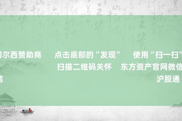 开云官网切尔西赞助商      点击底部的“发现”     使用“扫一扫”     即可将网页共享至一又友圈                            扫描二维码关怀    东方资产官网微信                                                                        沪股通             深股通