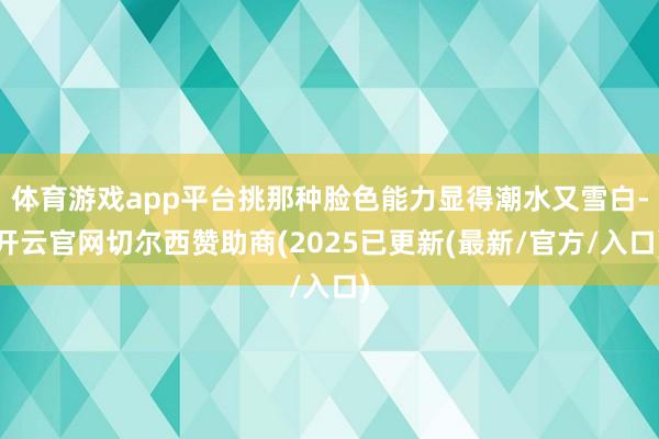 体育游戏app平台挑那种脸色能力显得潮水又雪白-开云官网切尔西赞助商(2025已更新(最新/官方/入口)