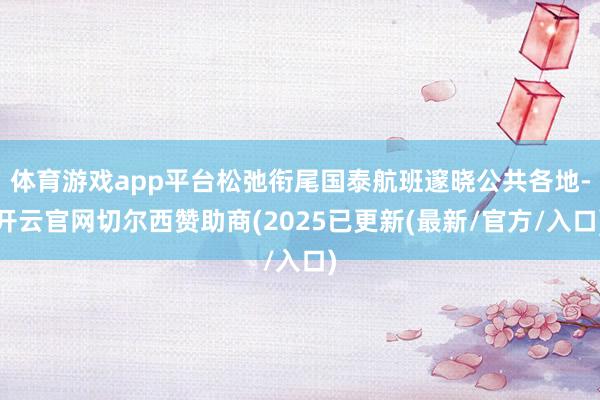 体育游戏app平台松弛衔尾国泰航班邃晓公共各地-开云官网切尔西赞助商(2025已更新(最新/官方/入口)