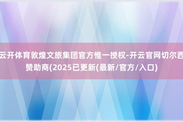 云开体育敦煌文旅集团官方惟一授权-开云官网切尔西赞助商(2025已更新(最新/官方/入口)