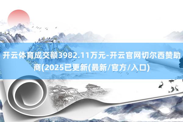 开云体育成交额3982.11万元-开云官网切尔西赞助商(2025已更新(最新/官方/入口)