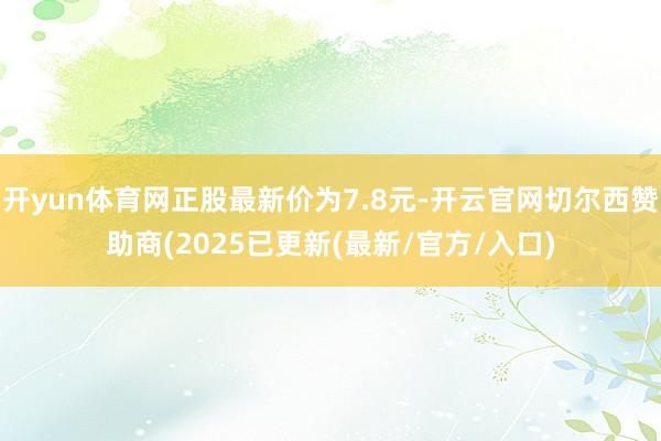 开yun体育网正股最新价为7.8元-开云官网切尔西赞助商(2025已更新(最新/官方/入口)