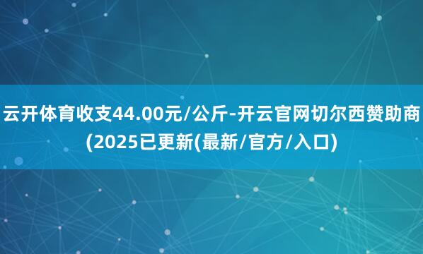 云开体育收支44.00元/公斤-开云官网切尔西赞助商(2025已更新(最新/官方/入口)