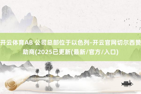 开云体育AB 公司总部位于以色列-开云官网切尔西赞助商(2025已更新(最新/官方/入口)