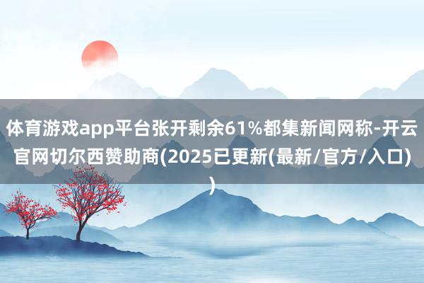 体育游戏app平台张开剩余61%都集新闻网称-开云官网切尔西赞助商(2025已更新(最新/官方/入口)