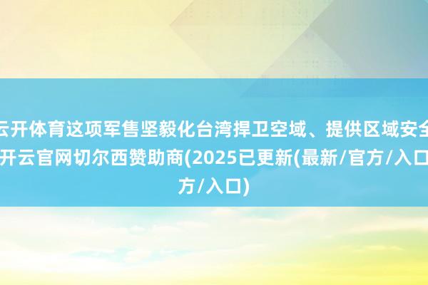 云开体育这项军售坚毅化台湾捍卫空域、提供区域安全-开云官网切尔西赞助商(2025已更新(最新/官方/入口)